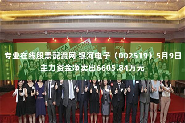 专业在线股票配资网 银河电子(002519)5月9日主力资金净卖出6605.84万元