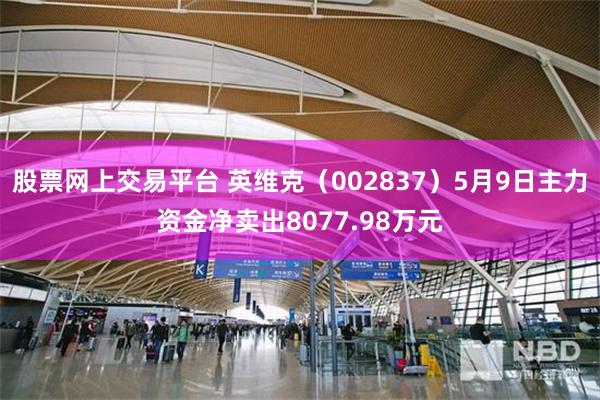 股票网上交易平台 英维克（002837）5月9日主力资金净卖出8077.98万元