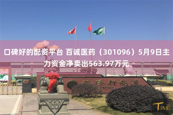 口碑好的配资平台 百诚医药（301096）5月9日主力资金净卖出563.97万元