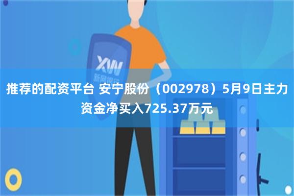 推荐的配资平台 安宁股份（002978）5月9日主力资金净买入725.37万元