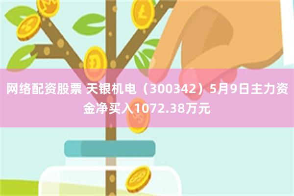 网络配资股票 天银机电（300342）5月9日主力资金净买入1072.38万元