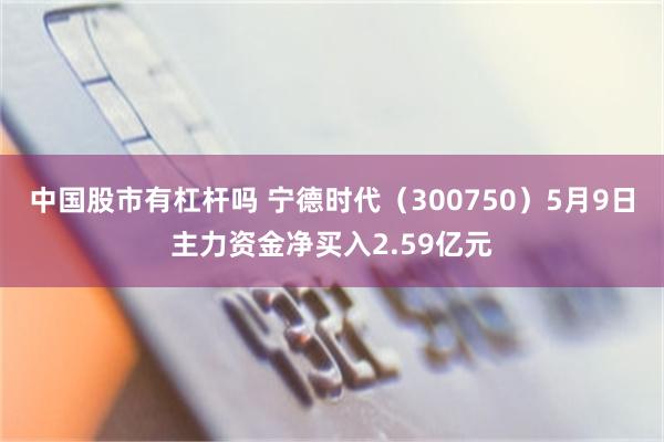 中国股市有杠杆吗 宁德时代（300750）5月9日主力资金净买入2.59亿元