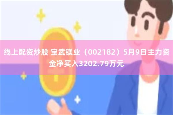 线上配资炒股 宝武镁业（002182）5月9日主力资金净买入3202.79万元