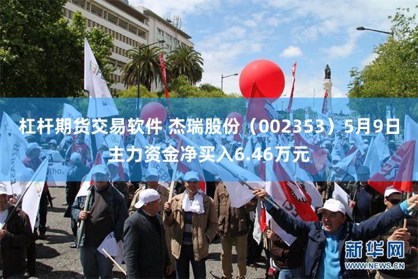 杠杆期货交易软件 杰瑞股份(002353)5月9日主力资金净买入6.46万元