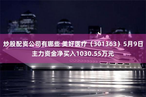 炒股配资公司有哪些 美好医疗(301363)5月9日主力资金净买入1030.55万元
