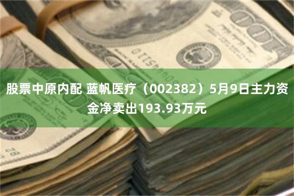 股票中原内配 蓝帆医疗(002382)5月9日主力资金净卖出193.93万元