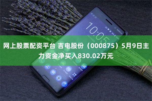 网上股票配资平台 吉电股份（000875）5月9日主力资金净买入830.02万元