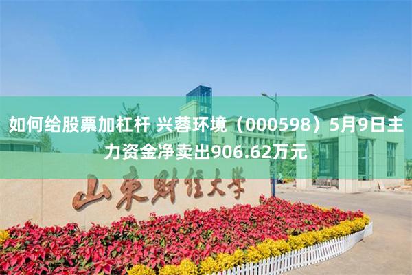 如何给股票加杠杆 兴蓉环境（000598）5月9日主力资金净卖出906.62万元