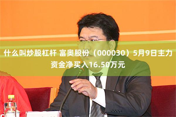 什么叫炒股杠杆 富奥股份（000030）5月9日主力资金净买入16.50万元