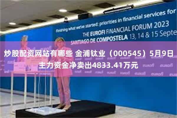 炒股配资网站有哪些 金浦钛业（000545）5月9日主力资金净卖出4833.41万元