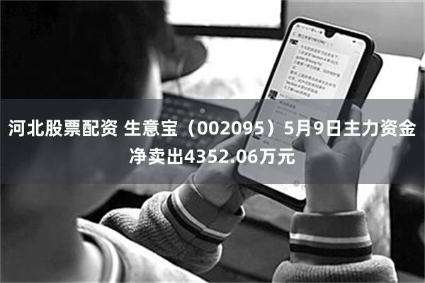 河北股票配资 生意宝（002095）5月9日主力资金净卖出4352.06万元