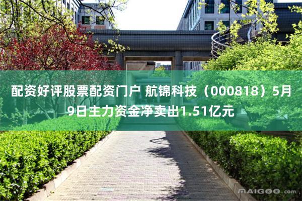 配资好评股票配资门户 航锦科技（000818）5月9日主力资金净卖出1.51亿元