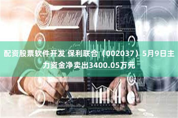 配资股票软件开发 保利联合（002037）5月9日主力资金净卖出3400.05万元