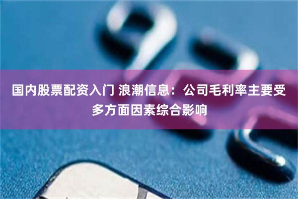 国内股票配资入门 浪潮信息：公司毛利率主要受多方面因素综合影响
