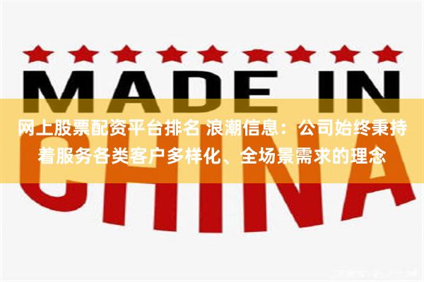 网上股票配资平台排名 浪潮信息：公司始终秉持着服务各类客户多样化、全场景需求的理念