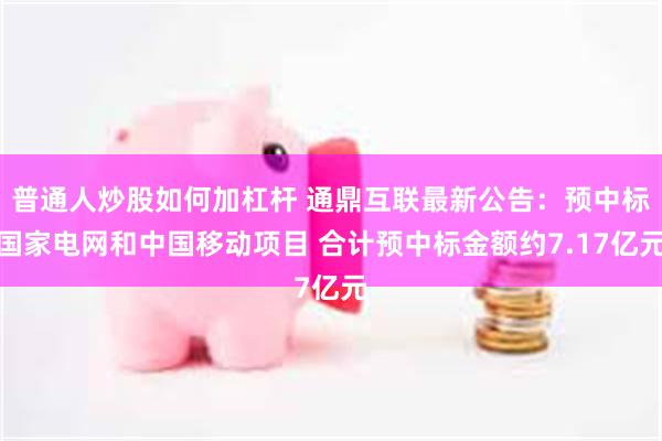 普通人炒股如何加杠杆 通鼎互联最新公告：预中标国家电网和中国移动项目 合计预中标金额约7.17亿元