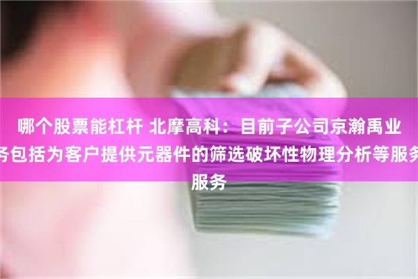 哪个股票能杠杆 北摩高科：目前子公司京瀚禹业务包括为客户提供元器件的筛选破坏性物理分析等服务