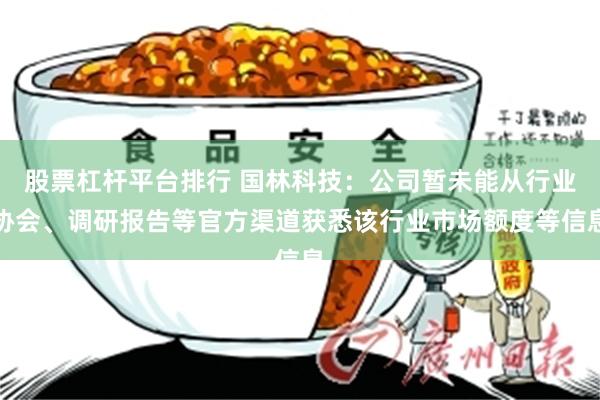 股票杠杆平台排行 国林科技：公司暂未能从行业协会、调研报告等官方渠道获悉该行业市场额度等信息
