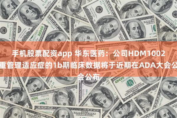 手机股票配资app 华东医药：公司HDM1002体重管理适应症的1b期临床数据将于近期在ADA大会公布