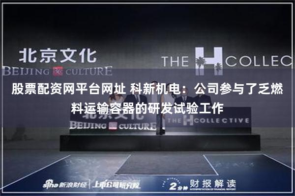 股票配资网平台网址 科新机电：公司参与了乏燃料运输容器的研发试验工作