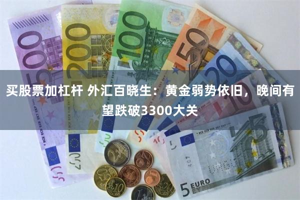买股票加杠杆 外汇百晓生：黄金弱势依旧，晚间有望跌破3300大关