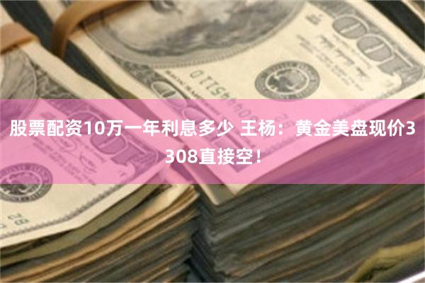 股票配资10万一年利息多少 王杨：黄金美盘现价3308直接空！