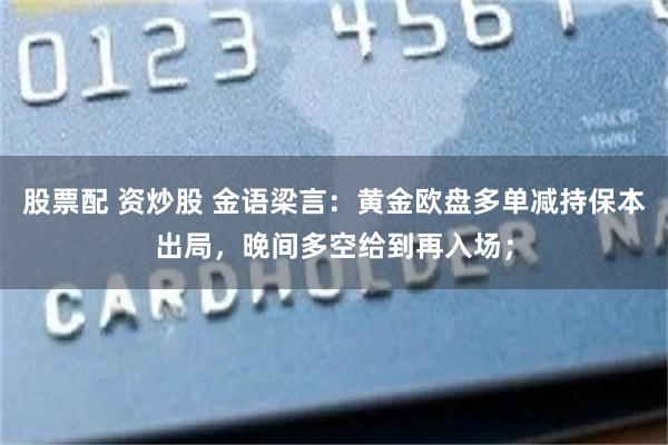 股票配 资炒股 金语梁言：黄金欧盘多单减持保本出局，晚间多空给到再入场；