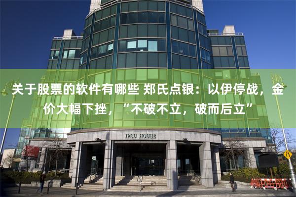 关于股票的软件有哪些 郑氏点银：以伊停战，金价大幅下挫，“不破不立，破而后立”