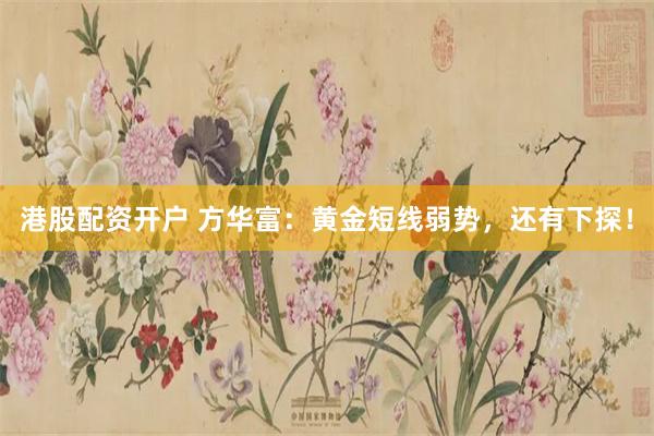 港股配资开户 方华富：黄金短线弱势，还有下探！