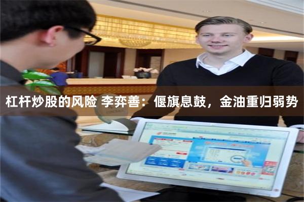 杠杆炒股的风险 李弈善：偃旗息鼓，金油重归弱势