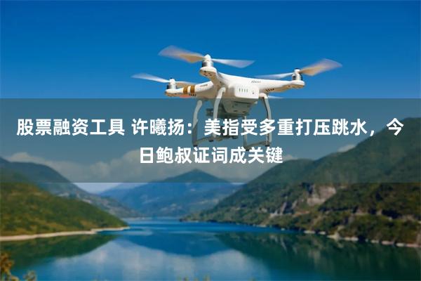 股票融资工具 许曦扬：美指受多重打压跳水，今日鲍叔证词成关键