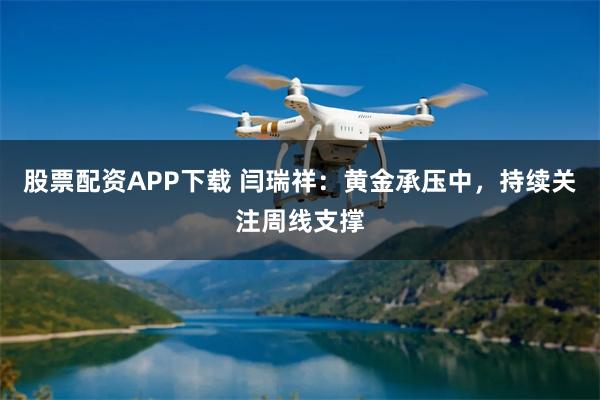 股票配资APP下载 闫瑞祥：黄金承压中，持续关注周线支撑