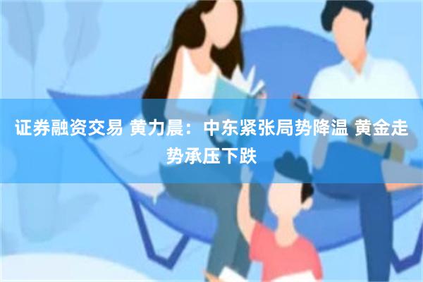 证券融资交易 黄力晨：中东紧张局势降温 黄金走势承压下跌