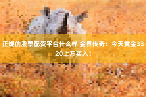 正规的股票配资平台什么样 金界传奇：今天黄金3320上方买入！
