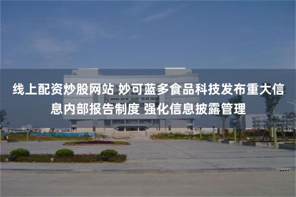线上配资炒股网站 妙可蓝多食品科技发布重大信息内部报告制度 强化信息披露管理