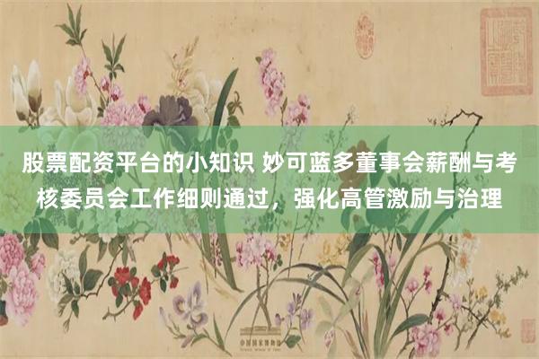 股票配资平台的小知识 妙可蓝多董事会薪酬与考核委员会工作细则通过,强化高管激励与治理