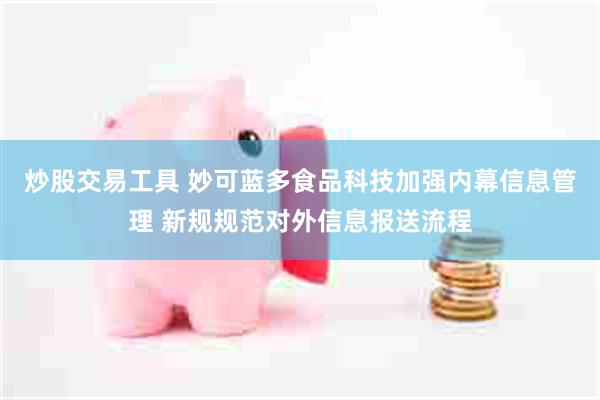 炒股交易工具 妙可蓝多食品科技加强内幕信息管理 新规规范对外信息报送流程