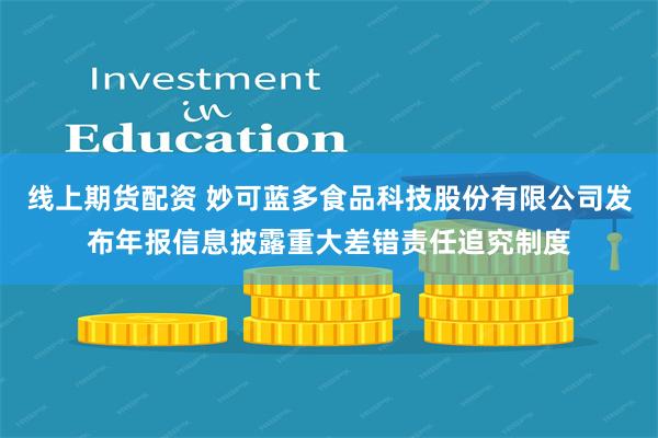 线上期货配资 妙可蓝多食品科技股份有限公司发布年报信息披露重大差错责任追究制度