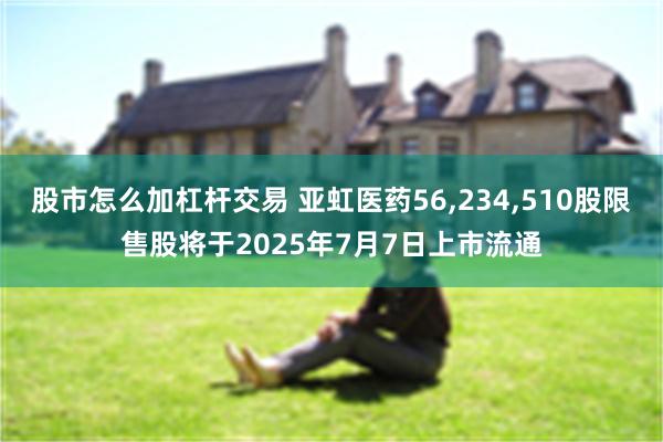 股市怎么加杠杆交易 亚虹医药56,234,510股限售股将于2025年7月7日上市流通