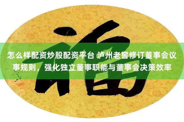 怎么样配资炒股配资平台 泸州老窖修订董事会议事规则，强化独立董事职能与董事会决策效率