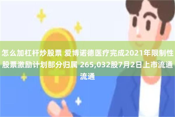 怎么加杠杆炒股票 爱博诺德医疗完成2021年限制性股票激励计划部分归属 265,032股7月2日上市流通