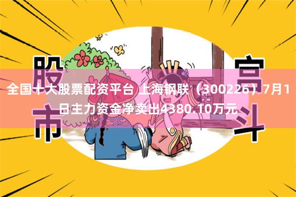 全国十大股票配资平台 上海钢联（300226）7月1日主力资金净卖出4380.10万元
