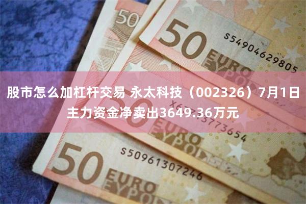 股市怎么加杠杆交易 永太科技(002326)7月1日主力资金净卖出3649.36万元