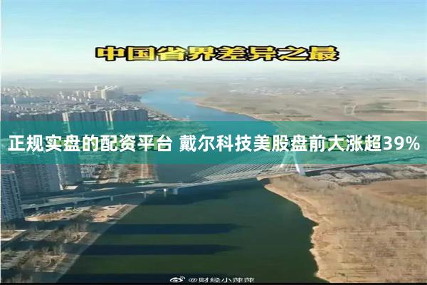 正规实盘的配资平台 戴尔科技美股盘前大涨超39%