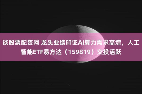谈股票配资网 龙头业绩印证AI算力需求高增，人工智能ETF易方达（159819）交投活跃