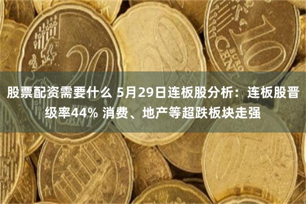 股票配资需要什么 5月29日连板股分析：连板股晋级率44% 消费、地产等超跌板块走强