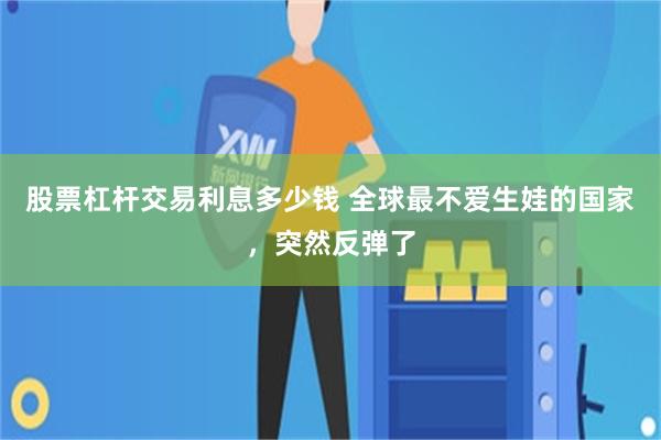 股票杠杆交易利息多少钱 全球最不爱生娃的国家，突然反弹了