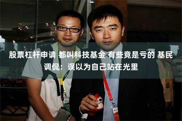 股票杠杆申请 都叫科技基金 有些竟是亏的 基民调侃:误以为自己站在光里