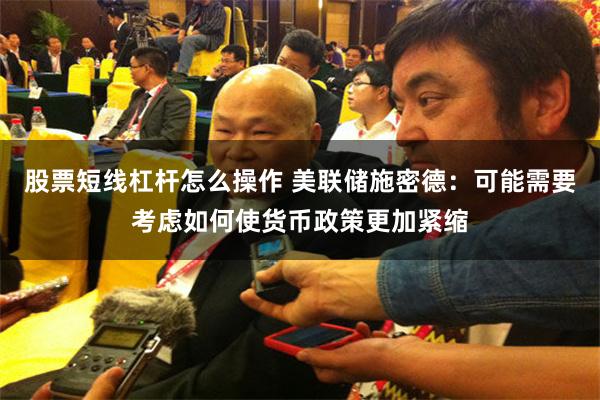 股票短线杠杆怎么操作 美联储施密德：可能需要考虑如何使货币政策更加紧缩