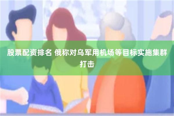 股票配资排名 俄称对乌军用机场等目标实施集群打击